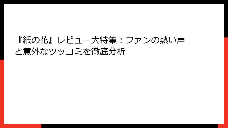 『紙の花』レビュー大特集：ファンの熱い声と意外なツッコミを徹底分析