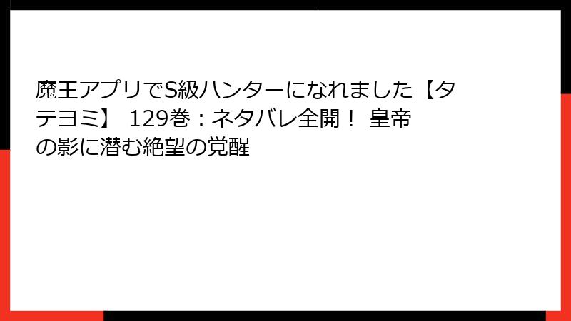 魔王アプリでS級ハンターになれました【タテヨミ】 129巻:ネタバレ全開! 皇帝の影に潜む絶望の覚醒