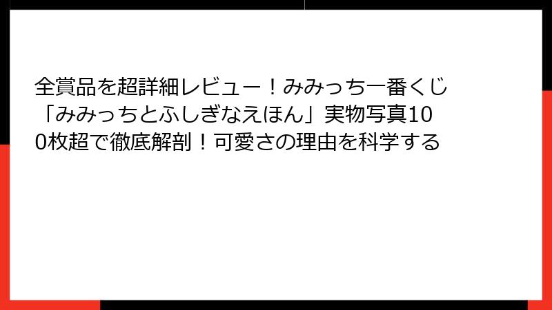 全賞品を超詳細レビュー！みみっち一番くじ「みみっちとふしぎなえほん」実物写真100枚超で徹底解剖！可愛さの理由を科学する