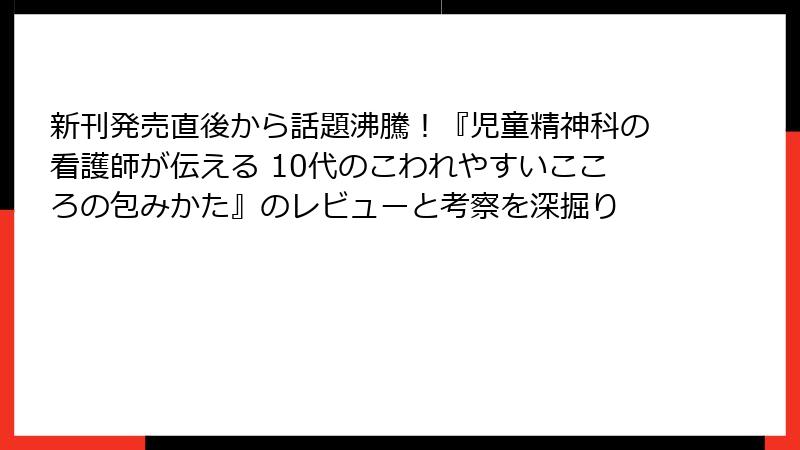 新刊発売直後から話題沸騰！『児童精神科の看護師が伝える 10代のこわれやすいこころの包みかた』のレビューと考察を深掘り