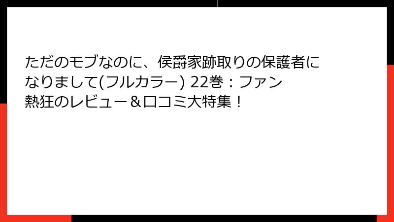 ただのモブなのに、侯爵家跡取りの保護者になりまして(フルカラー) 22巻:ファン熱狂のレビュー&口コミ大特集!