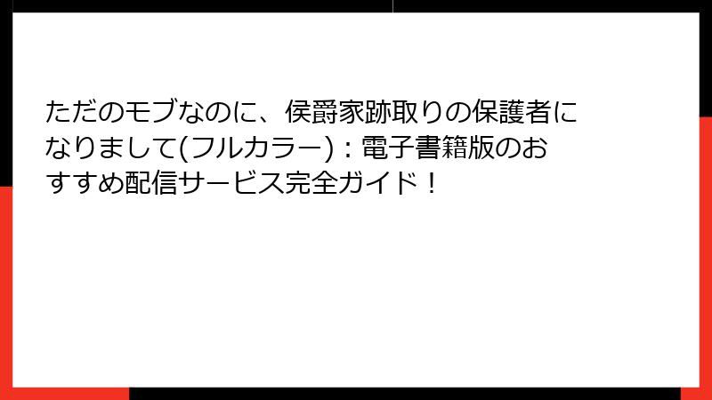 ただのモブなのに、侯爵家跡取りの保護者になりまして(フルカラー):電子書籍版のおすすめ配信サービス完全ガイド!