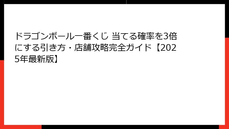 ドラゴンボール一番くじ 当てる確率を3倍にする引き方・店舗攻略完全ガイド【2025年最新版】
