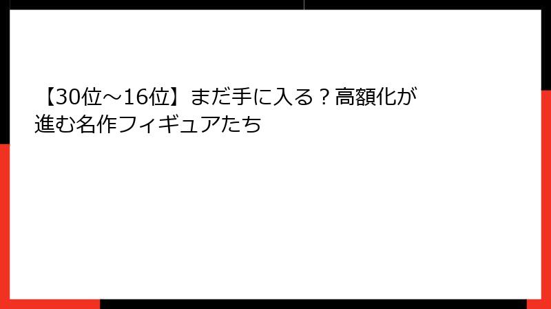 【30位～16位】まだ手に入る？高額化が進む名作フィギュアたち