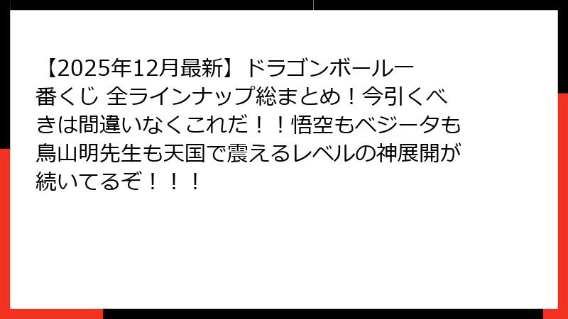 【2025年12月最新】ドラゴンボール一番くじ 全ラインナップ総まとめ！今引くべきは間違いなくこれだ！！悟空もベジータも鳥山明先生も天国で震えるレベルの神展開が続いてるぞ！！！