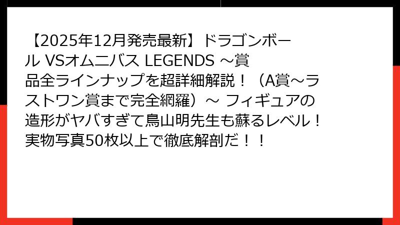 【2025年12月発売最新】ドラゴンボール VSオムニバス LEGENDS ～賞品全ラインナップを超詳細解説！（A賞～ラストワン賞まで完全網羅）～ フィギュアの造形がヤバすぎて鳥山明先生も蘇るレベル！実物写真50枚以上で徹底解剖だ！！