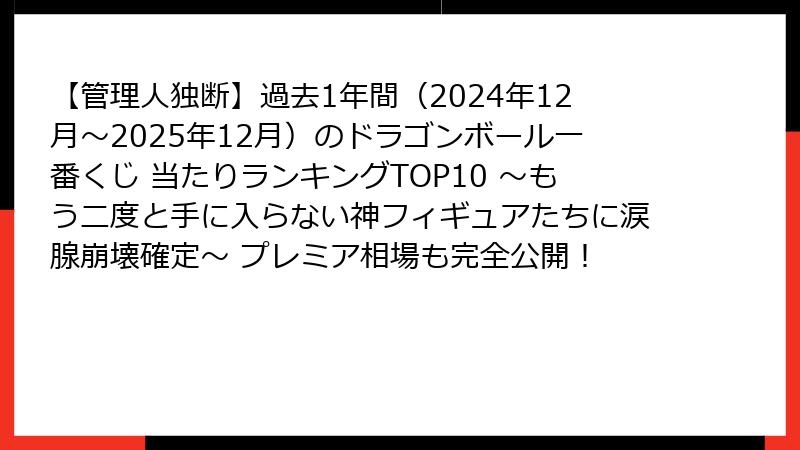 【管理人独断】過去1年間（2024年12月～2025年12月）のドラゴンボール一番くじ 当たりランキングTOP10 ～もう二度と手に入らない神フィギュアたちに涙腺崩壊確定～ プレミア相場も完全公開！
