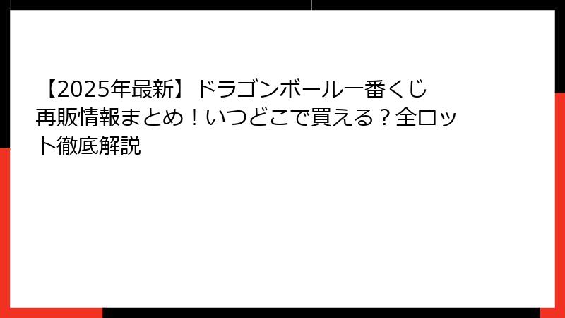 【2025年最新】ドラゴンボール一番くじ再販情報まとめ！いつどこで買える？全ロット徹底解説
