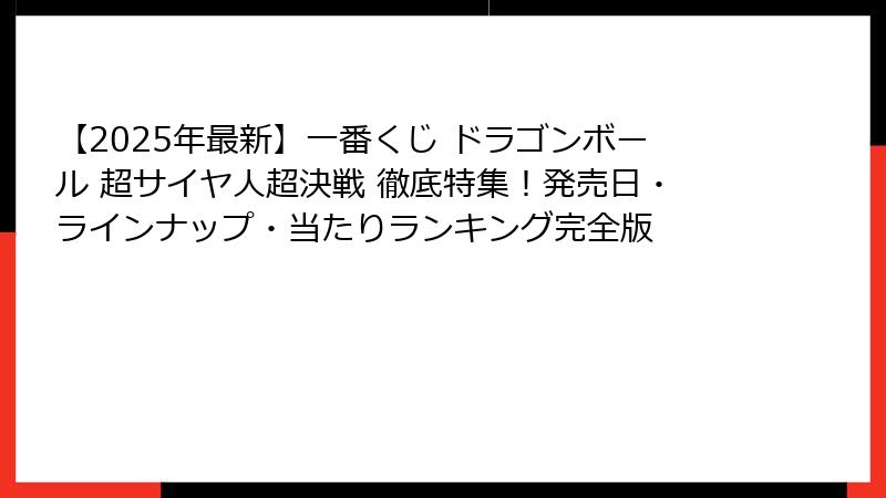 【2025年最新】一番くじ ドラゴンボール 超サイヤ人超決戦 徹底特集！発売日・ラインナップ・当たりランキング完全版