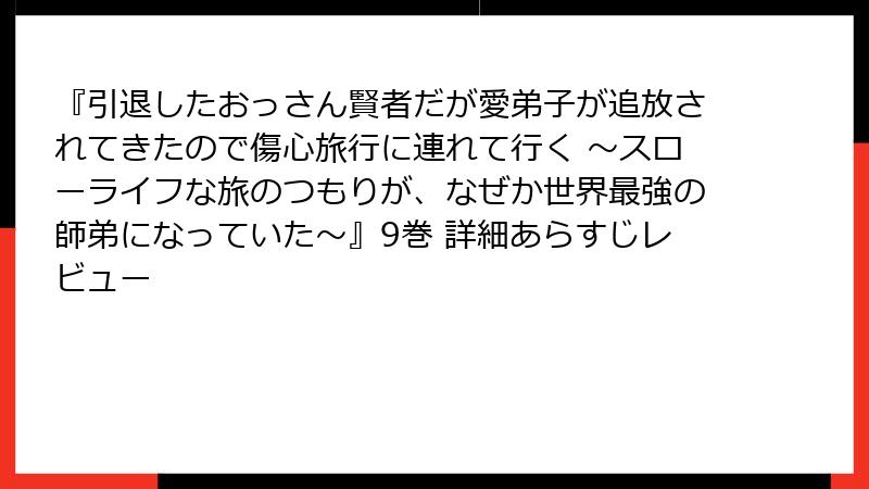 『引退したおっさん賢者だが愛弟子が追放されてきたので傷心旅行に連れて行く ～スローライフな旅のつもりが、なぜか世界最強の師弟になっていた～』9巻 詳細あらすじレビュー