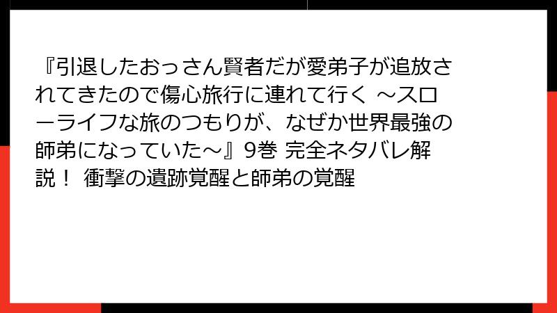 『引退したおっさん賢者だが愛弟子が追放されてきたので傷心旅行に連れて行く ～スローライフな旅のつもりが、なぜか世界最強の師弟になっていた～』9巻 完全ネタバレ解説！ 衝撃の遺跡覚醒と師弟の覚醒