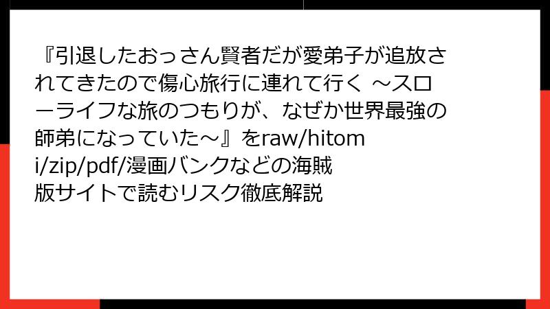 『引退したおっさん賢者だが愛弟子が追放されてきたので傷心旅行に連れて行く ～スローライフな旅のつもりが、なぜか世界最強の師弟になっていた～』をraw/hitomi/zip/pdf/漫画バンクなどの海賊版サイトで読むリスク徹底解説