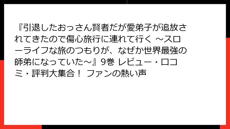 『引退したおっさん賢者だが愛弟子が追放されてきたので傷心旅行に連れて行く ～スローライフな旅のつもりが、なぜか世界最強の師弟になっていた～』9巻 レビュー・口コミ・評判大集合！ ファンの熱い声