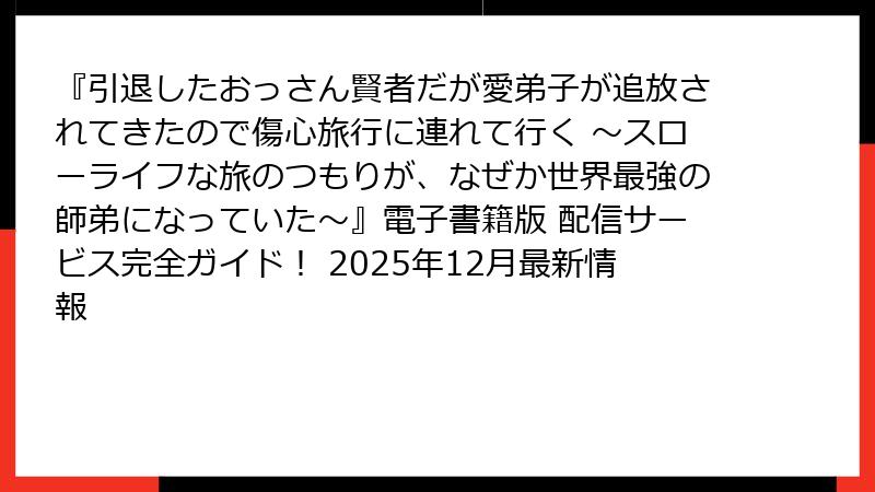 『引退したおっさん賢者だが愛弟子が追放されてきたので傷心旅行に連れて行く ～スローライフな旅のつもりが、なぜか世界最強の師弟になっていた～』電子書籍版 配信サービス完全ガイド！ 2025年12月最新情報