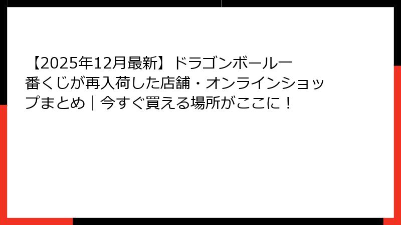 【2025年12月最新】ドラゴンボール一番くじが再入荷した店舗・オンラインショップまとめ｜今すぐ買える場所がここに！