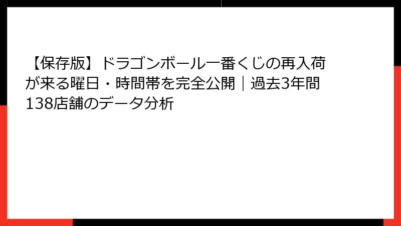 【保存版】ドラゴンボール一番くじの再入荷が来る曜日・時間帯を完全公開｜過去3年間138店舗のデータ分析