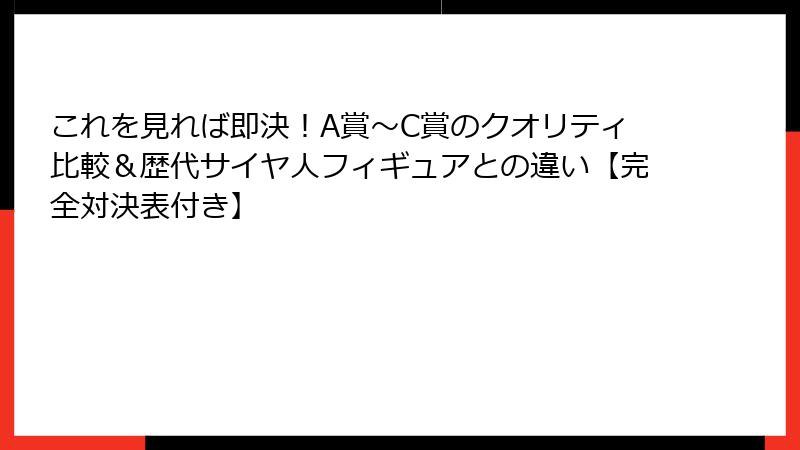 これを見れば即決！A賞～C賞のクオリティ比較＆歴代サイヤ人フィギュアとの違い【完全対決表付き】