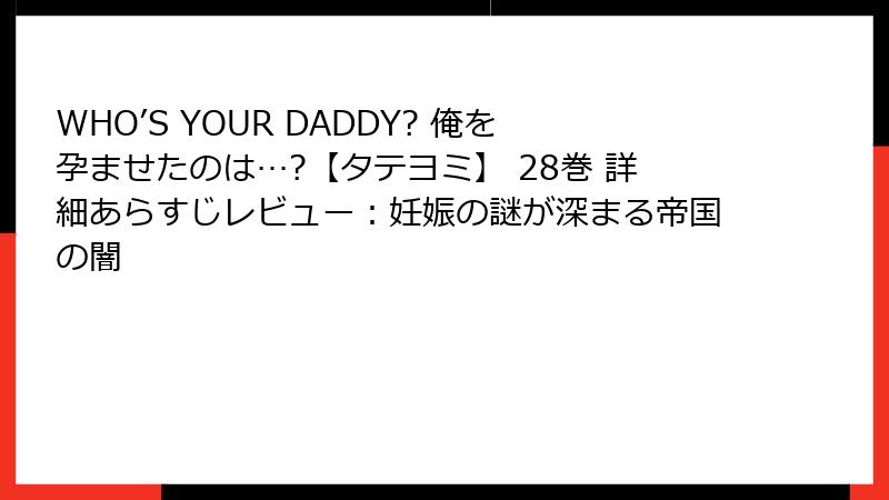WHO’S YOUR DADDY? 俺を孕ませたのは…?【タテヨミ】 28巻 詳細あらすじレビュー：妊娠の謎が深まる帝国の闇