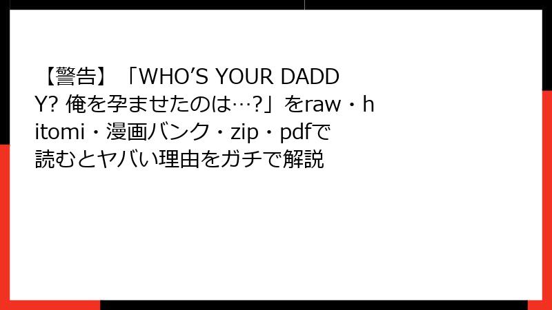 【警告】「WHO’S YOUR DADDY? 俺を孕ませたのは…?」をraw・hitomi・漫画バンク・zip・pdfで読むとヤバい理由をガチで解説
