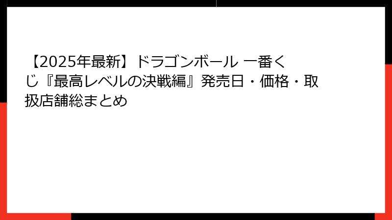 【2025年最新】ドラゴンボール 一番くじ『最高レベルの決戦編』発売日・価格・取扱店舗総まとめ