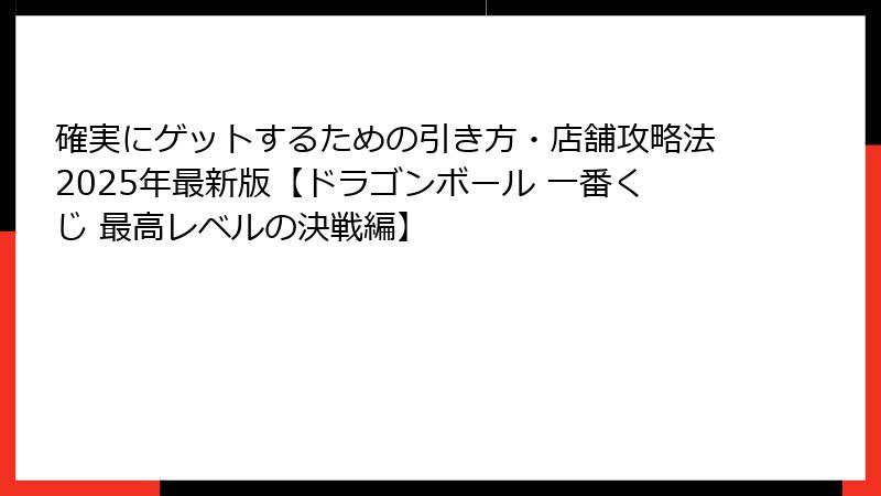確実にゲットするための引き方・店舗攻略法2025年最新版【ドラゴンボール 一番くじ 最高レベルの決戦編】