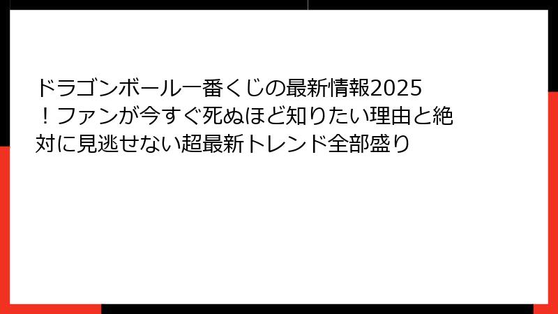 ドラゴンボール一番くじの最新情報2025！ファンが今すぐ死ぬほど知りたい理由と絶対に見逃せない超最新トレンド全部盛り
