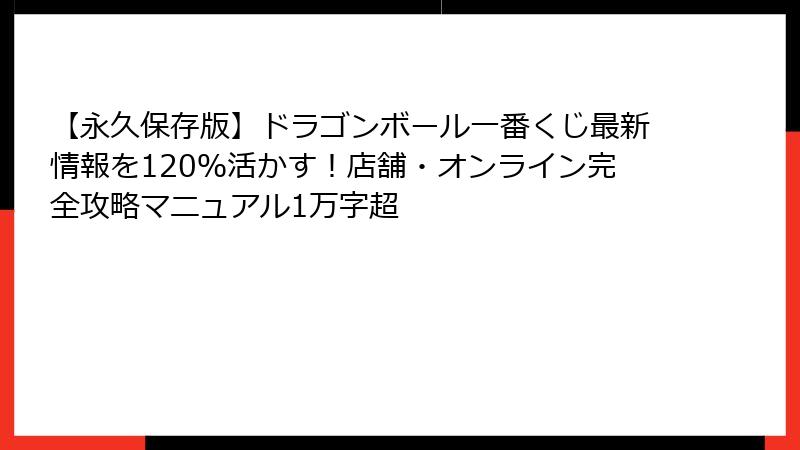 【永久保存版】ドラゴンボール一番くじ最新情報を120％活かす！店舗・オンライン完全攻略マニュアル1万字超