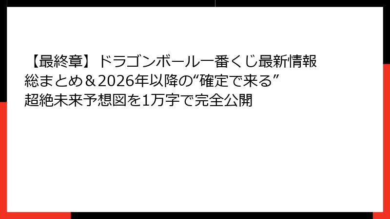 【最終章】ドラゴンボール一番くじ最新情報総まとめ＆2026年以降の“確定で来る”超絶未来予想図を1万字で完全公開