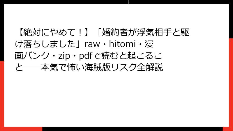 【絶対にやめて！】「婚約者が浮気相手と駆け落ちしました」raw・hitomi・漫画バンク・zip・pdfで読むと起こること──本気で怖い海賊版リスク全解説
