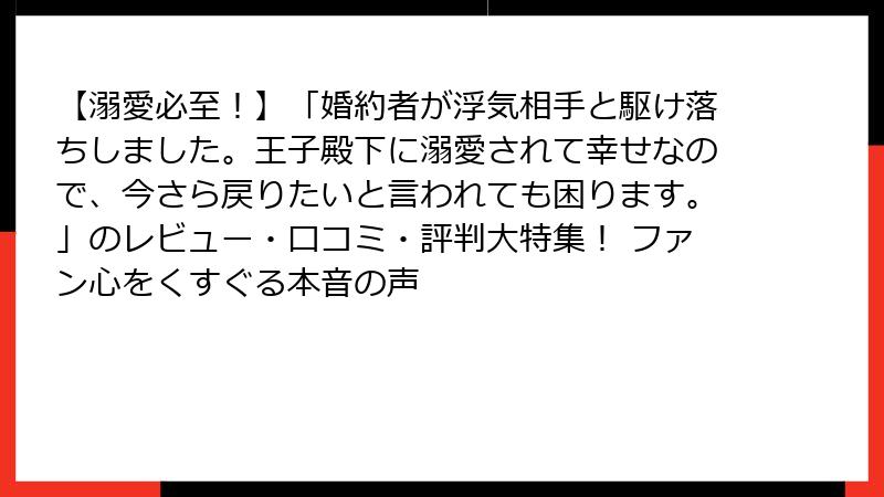 【溺愛必至！】「婚約者が浮気相手と駆け落ちしました。王子殿下に溺愛されて幸せなので、今さら戻りたいと言われても困ります。」のレビュー・口コミ・評判大特集！ ファン心をくすぐる本音の声