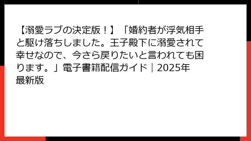 【溺愛ラブの決定版！】「婚約者が浮気相手と駆け落ちしました。王子殿下に溺愛されて幸せなので、今さら戻りたいと言われても困ります。」電子書籍配信ガイド｜2025年最新版