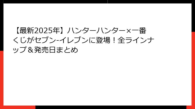 【最新2025年】ハンターハンター×一番くじがセブン-イレブンに登場！全ラインナップ＆発売日まとめ