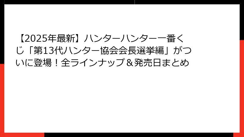 【2025年最新】ハンターハンター一番くじ「第13代ハンター協会会長選挙編」がついに登場！全ラインナップ＆発売日まとめ