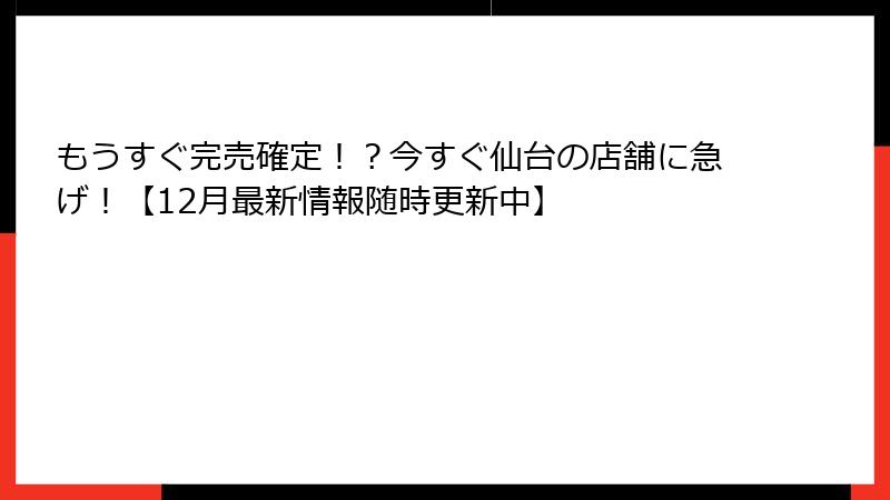 もうすぐ完売確定！？今すぐ仙台の店舗に急げ！【12月最新情報随時更新中】