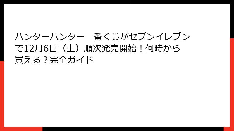 ハンターハンター一番くじがセブンイレブンで12月6日(土)順次発売開始!何時から買える?完全ガイド