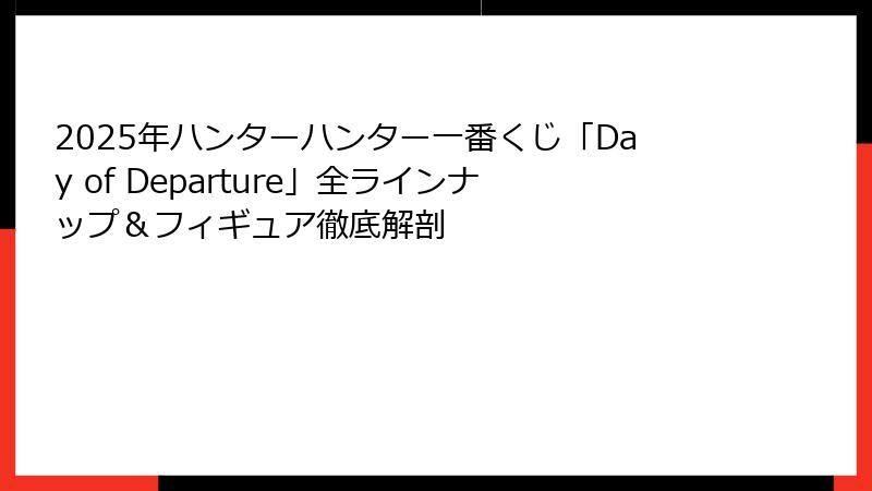 2025年ハンターハンター一番くじ「Day of Departure」全ラインナップ&フィギュア徹底解剖