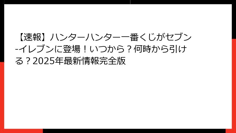 【速報】ハンターハンター一番くじがセブン-イレブンに登場！いつから？何時から引ける？2025年最新情報完全版