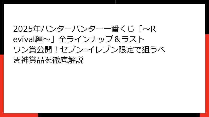 2025年ハンターハンター一番くじ「～Revival編～」全ラインナップ＆ラストワン賞公開！セブン-イレブン限定で狙うべき神賞品を徹底解説