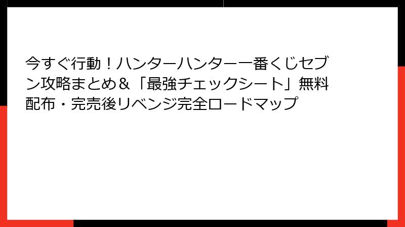 今すぐ行動！ハンターハンター一番くじセブン攻略まとめ＆「最強チェックシート」無料配布・完売後リベンジ完全ロードマップ