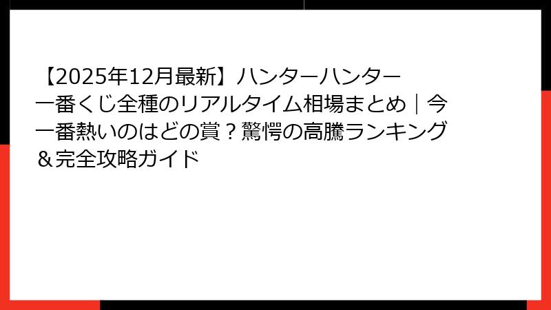 【2025年12月最新】ハンターハンター一番くじ全種のリアルタイム相場まとめ｜今一番熱いのはどの賞？驚愕の高騰ランキング＆完全攻略ガイド