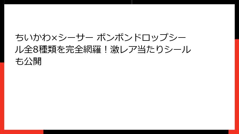 ちいかわ×シーサー ボンボンドロップシール全8種類を完全網羅!激レア当たりシールも公開