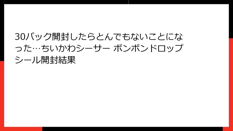 30パック開封したらとんでもないことになった…ちいかわシーサー ボンボンドロップシール開封結果