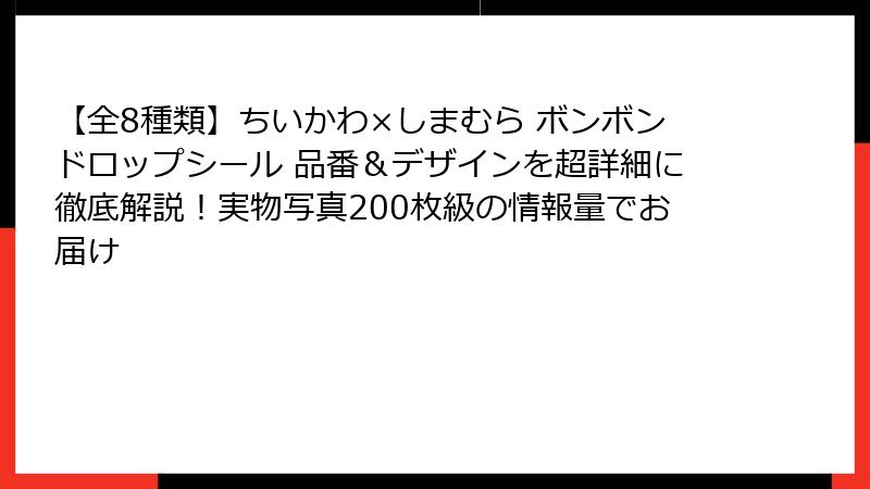 【全8種類】ちいかわ×しまむら ボンボンドロップシール 品番&デザインを超詳細に徹底解説!実物写真200枚級の情報量でお届け