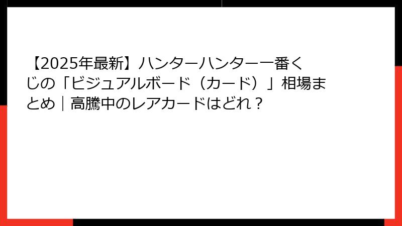 【2025年最新】ハンターハンター一番くじの「ビジュアルボード（カード）」相場まとめ｜高騰中のレアカードはどれ？