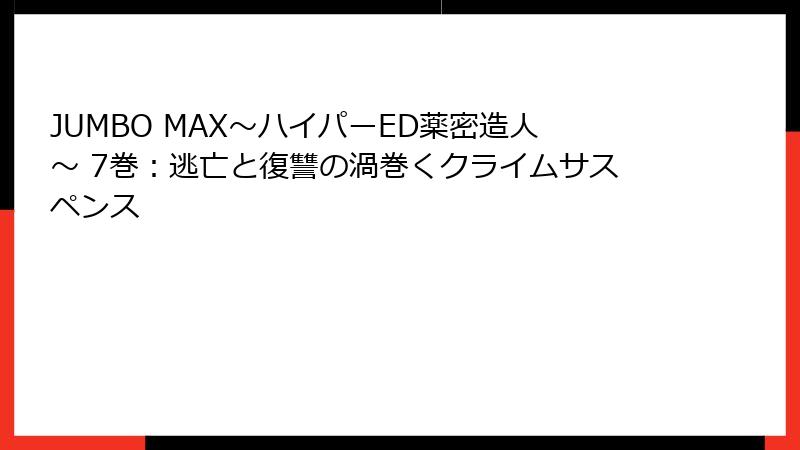 JUMBO MAX～ハイパーED薬密造人～ 7巻：逃亡と復讐の渦巻くクライムサスペンス
