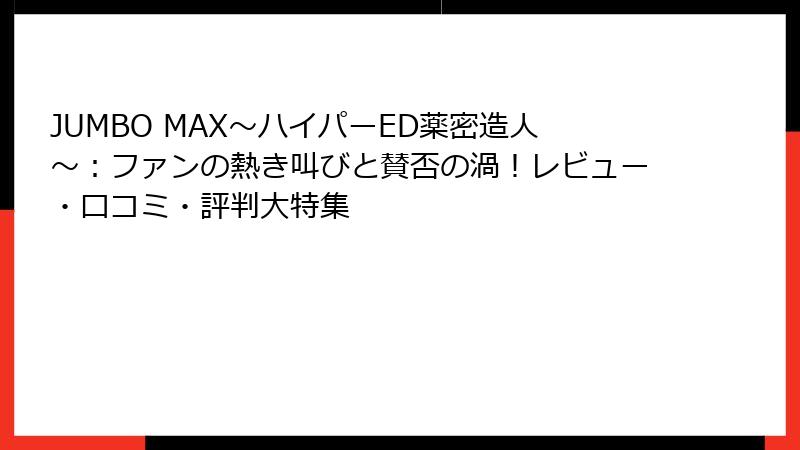 JUMBO MAX～ハイパーED薬密造人～：ファンの熱き叫びと賛否の渦！レビュー・口コミ・評判大特集