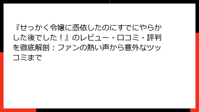 『せっかく令嬢に憑依したのにすでにやらかした後でした!』のレビュー・口コミ・評判を徹底解剖:ファンの熱い声から意外なツッコミまで