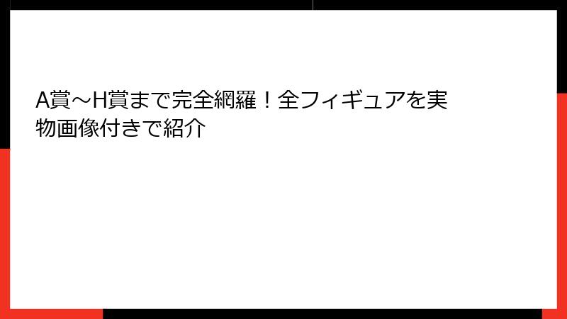 A賞～H賞まで完全網羅！全フィギュアを実物画像付きで紹介