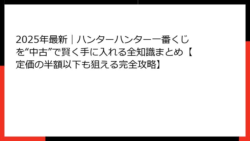 2025年最新｜ハンターハンター一番くじを“中古”で賢く手に入れる全知識まとめ【定価の半額以下も狙える完全攻略】