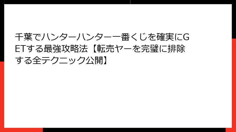 千葉でハンターハンター一番くじを確実にGETする最強攻略法【転売ヤーを完璧に排除する全テクニック公開】